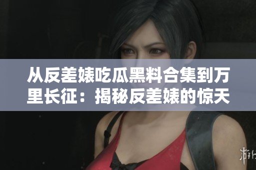 從反差婊吃瓜黑料合集到萬(wàn)里長(zhǎng)征：揭秘反差婊的驚天內(nèi)幕