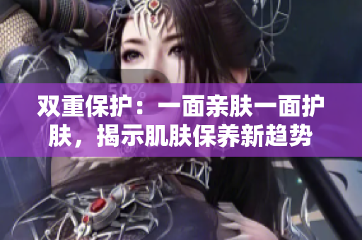 雙重保護(hù)：一面親膚一面護(hù)膚，揭示肌膚保養(yǎng)新趨勢(shì)