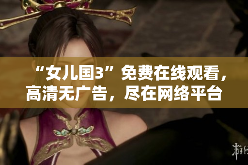 “女兒國(guó)3”免費(fèi)在線觀看，高清無廣告，盡在網(wǎng)絡(luò)平臺(tái)！