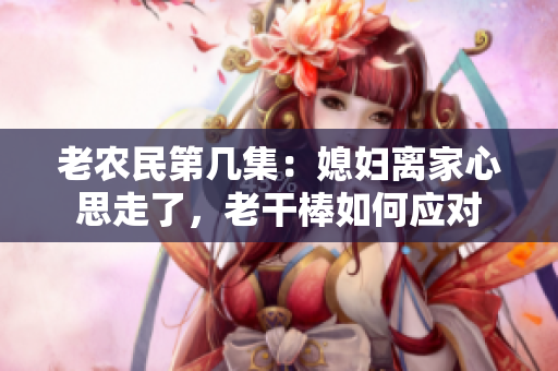 老農(nóng)民第幾集：媳婦離家心思走了，老干棒如何應(yīng)對(duì)