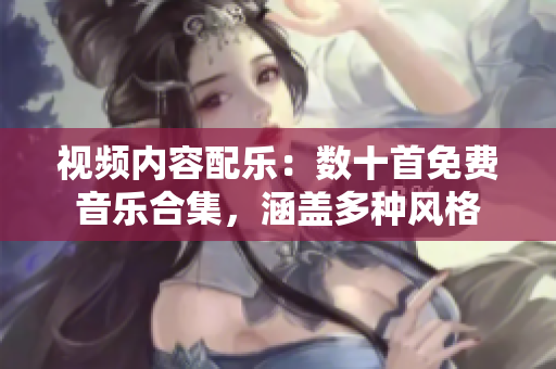 視頻內(nèi)容配樂：數(shù)十首免費(fèi)音樂合集，涵蓋多種風(fēng)格