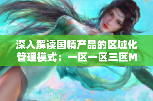 深入解讀國(guó)精產(chǎn)品的區(qū)域化管理模式：一區(qū)一區(qū)三區(qū)MBA下載解析