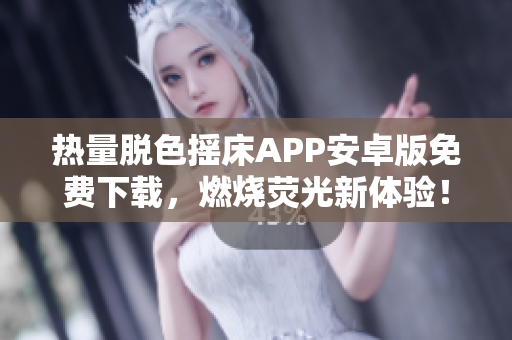 熱量脫色搖床APP安卓版免費(fèi)下載，燃燒熒光新體驗(yàn)！