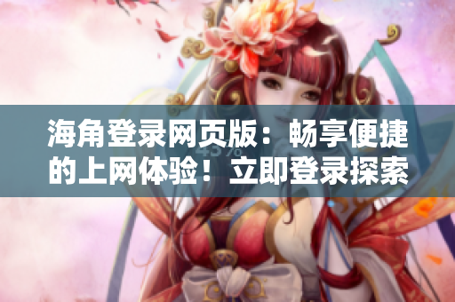海角登錄網(wǎng)頁版：暢享便捷的上網(wǎng)體驗(yàn)！立即登錄探索海量精彩內(nèi)容！