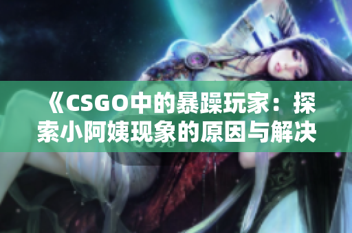 《CSGO中的暴躁玩家：探索小阿姨現(xiàn)象的原因與解決方法》