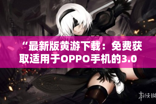 “最新版黃游下載：免費(fèi)獲取適用于OPPO手機(jī)的3.0.3版本全攻略”