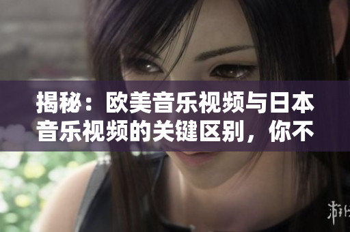 揭秘：歐美音樂視頻與日本音樂視頻的關(guān)鍵區(qū)別，你不可不知的音樂文化差異！