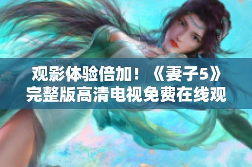 觀影體驗(yàn)倍加！《妻子5》完整版高清電視免費(fèi)在線觀看