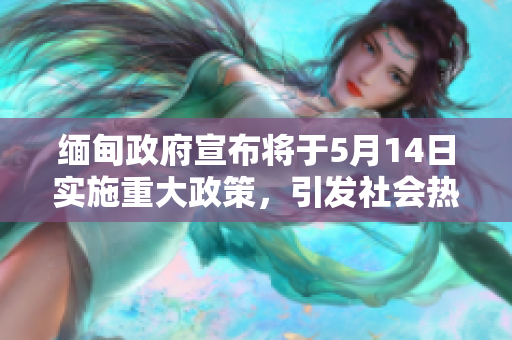 緬甸政府宣布將于5月14日實(shí)施重大政策，引發(fā)社會(huì)熱議