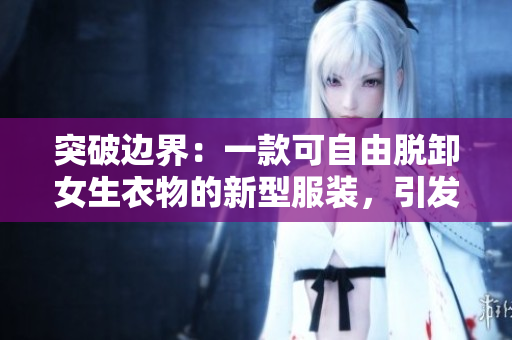 突破邊界：一款可自由脫卸女生衣物的新型服裝，引發(fā)關(guān)注