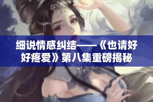 細(xì)說情感糾結(jié)——《也請好好疼愛》第八集重磅揭秘