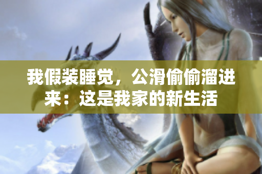 我假裝睡覺，公滑偷偷溜進來：這是我家的新生活