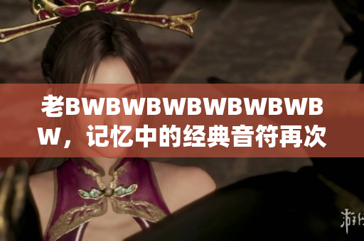 老BWBWBWBWBWBWBW，記憶中的經(jīng)典音符再次回響