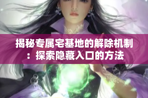 揭秘專屬宅基地的解除機(jī)制：探索隱藏入口的方法
