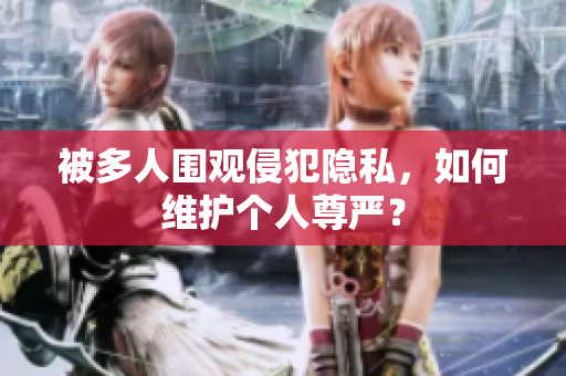被多人圍觀侵犯隱私，如何維護(hù)個人尊嚴(yán)？