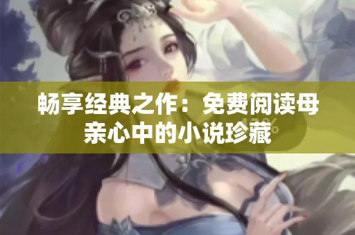暢享經(jīng)典之作：免費閱讀母親心中的小說珍藏