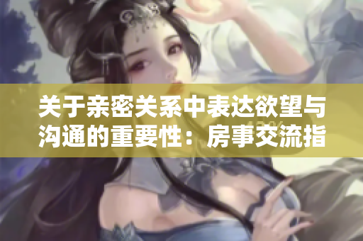 關(guān)于親密關(guān)系中表達欲望與溝通的重要性：房事交流指南