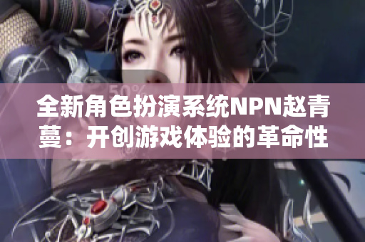 全新角色扮演系統(tǒng)NPN趙青蔓：開創(chuàng)游戲體驗的革命性系統(tǒng)