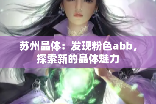 蘇州晶體：發(fā)現(xiàn)粉色abb，探索新的晶體魅力