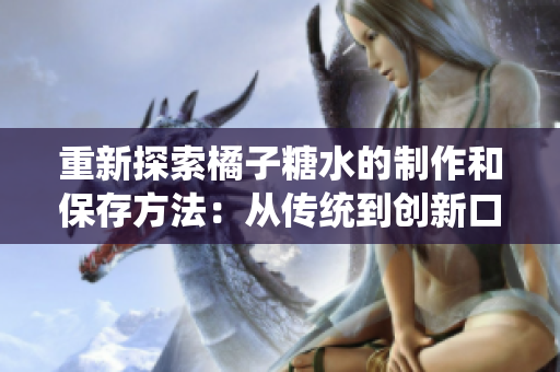 重新探索橘子糖水的制作和保存方法：從傳統(tǒng)到創(chuàng)新口味