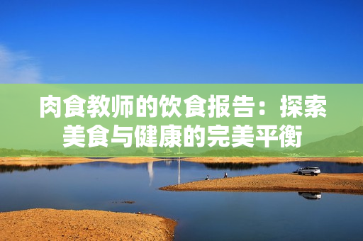 肉食教師的飲食報告：探索美食與健康的完美平衡