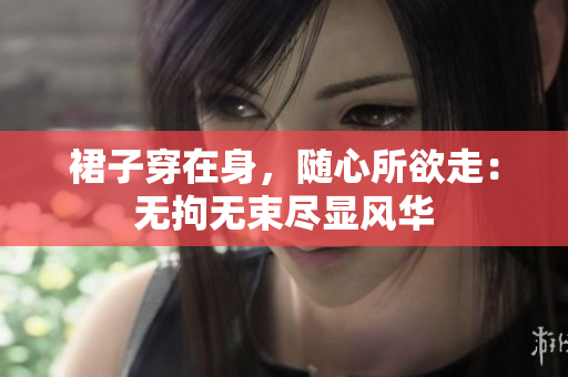 裙子穿在身，隨心所欲走：無拘無束盡顯風(fēng)華