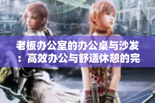 老板辦公室的辦公桌與沙發(fā)：高效辦公與舒適休憩的完美融合