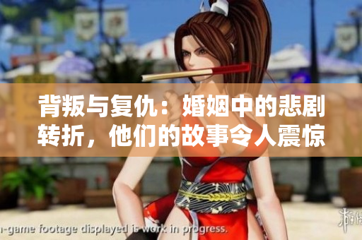 背叛與復(fù)仇：婚姻中的悲劇轉(zhuǎn)折，他們的故事令人震驚！