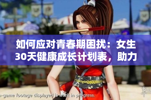 如何應(yīng)對青春期困擾：女生30天健康成長計劃表，助力暑假自信蛻變
