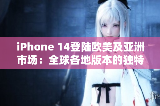 iPhone 14登陸歐美及亞洲市場(chǎng)：全球各地版本的獨(dú)特之處