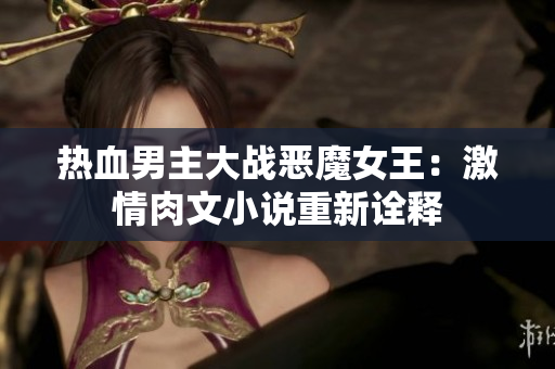熱血男主大戰(zhàn)惡魔女王：激情肉文小說重新詮釋