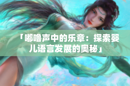 「嘟嚕聲中的樂章：探索嬰兒語言發(fā)展的奧秘」