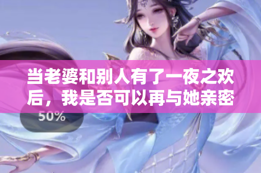 當(dāng)老婆和別人有了一夜之歡后，我是否可以再與她親密？