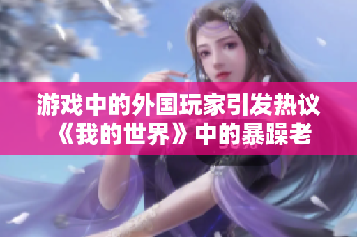 游戲中的外國玩家引發(fā)熱議 《我的世界》中的暴躁老外如何影響游戲社區(qū)？