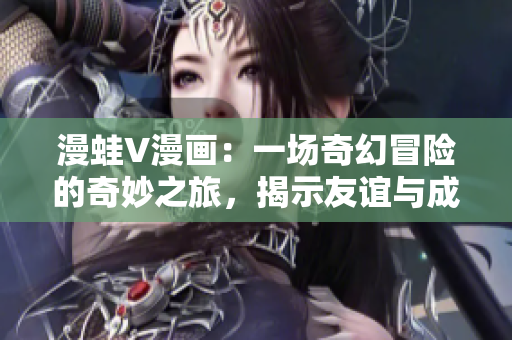 漫蛙V漫畫：一場(chǎng)奇幻冒險(xiǎn)的奇妙之旅，揭示友誼與成長