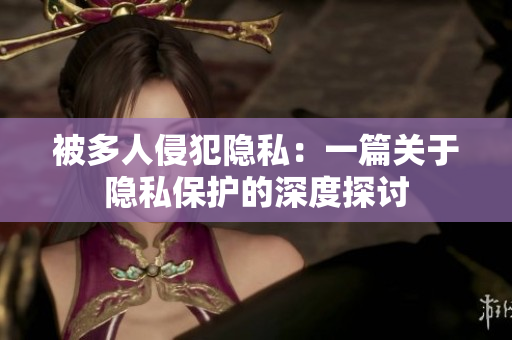 被多人侵犯隱私：一篇關(guān)于隱私保護(hù)的深度探討