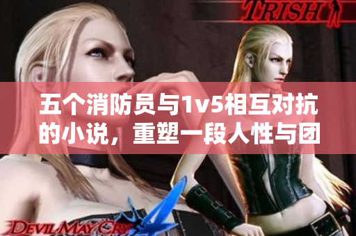 五個(gè)消防員與1v5相互對(duì)抗的小說，重塑一段人性與團(tuán)隊(duì)的旅程