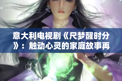 意大利電視劇《尺夢(mèng)醒時(shí)分》：觸動(dòng)心靈的家庭故事再現(xiàn)