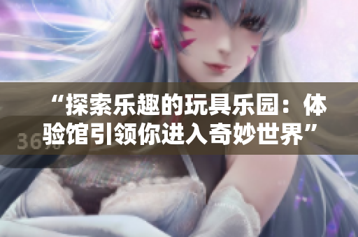 “探索樂趣的玩具樂園：體驗(yàn)館引領(lǐng)你進(jìn)入奇妙世界”