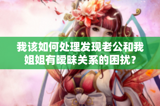我該如何處理發(fā)現(xiàn)老公和我姐姐有曖昧關(guān)系的困擾？