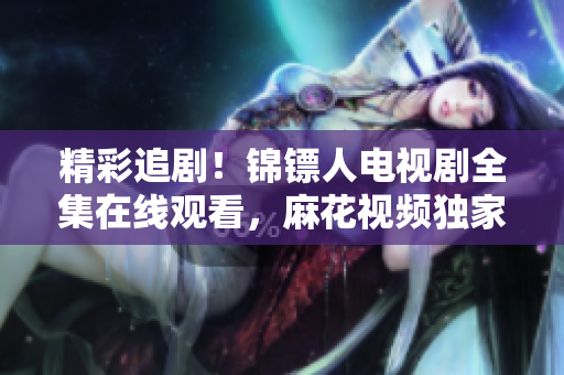 精彩追劇！錦鏢人電視劇全集在線觀看，麻花視頻獨(dú)家播放