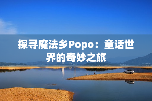 探尋魔法鄉(xiāng)Popo：童話世界的奇妙之旅