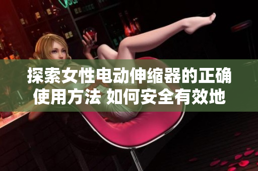 探索女性電動伸縮器的正確使用方法 如何安全有效地運(yùn)用這一技術(shù)