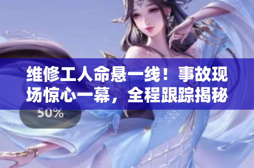 維修工人命懸一線！事故現(xiàn)場(chǎng)驚心一幕，全程跟蹤揭秘