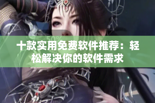 十款實(shí)用免費(fèi)軟件推薦：輕松解決你的軟件需求