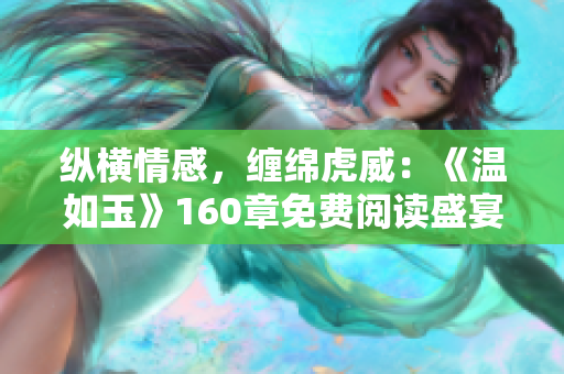 縱橫情感，纏綿虎威：《溫如玉》160章免費(fèi)閱讀盛宴開啟！