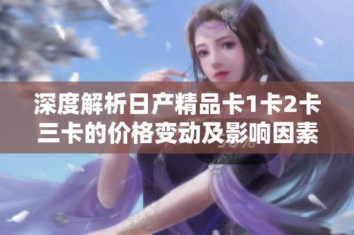 深度解析日產(chǎn)精品卡1卡2卡三卡的價(jià)格變動(dòng)及影響因素