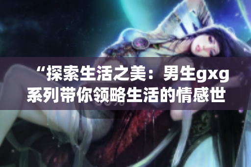 “探索生活之美：男生gxg系列帶你領(lǐng)略生活的情感世界”