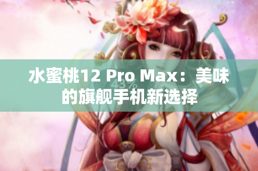 水蜜桃12 Pro Max：美味的旗艦手機(jī)新選擇