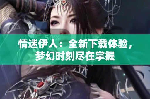 情迷伊人：全新下載體驗(yàn)，夢幻時(shí)刻盡在掌握
